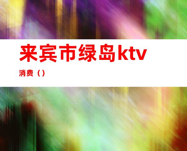 来宾市绿岛ktv消费（）