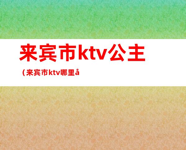 来宾市ktv公主（来宾市ktv哪里好）
