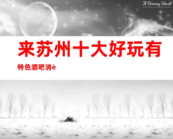 来苏州十大好玩有特色酒吧消费.好像嗨的酒吧