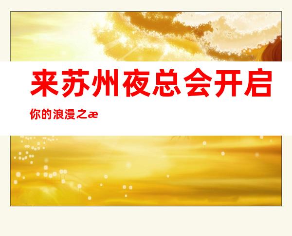 来苏州夜总会开启你的浪漫之旅吧.本地夜总会预订信息攻略