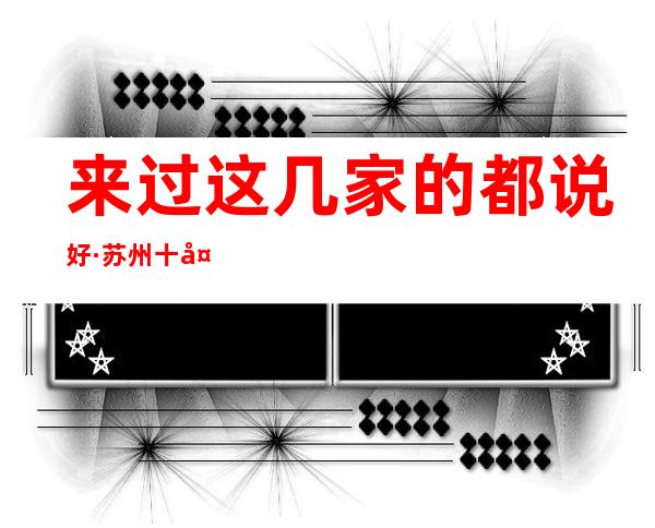 来过这几家的都说好·苏州十大夜总会排行消费一览表