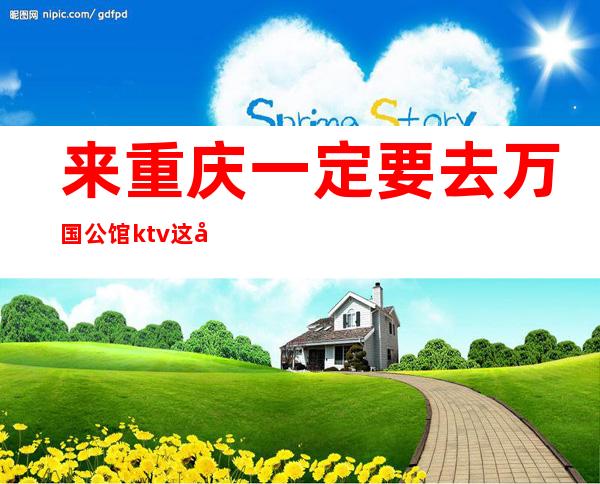 来重庆一定要去万国公馆ktv这家夜总会玩好像值得