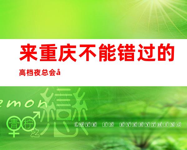 来重庆不能错过的高档夜总会名叫山花ktv及地址