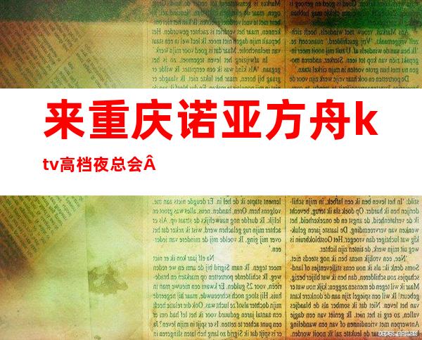 来重庆诺亚方舟ktv高档夜总会·给你不一样的夜生活体验