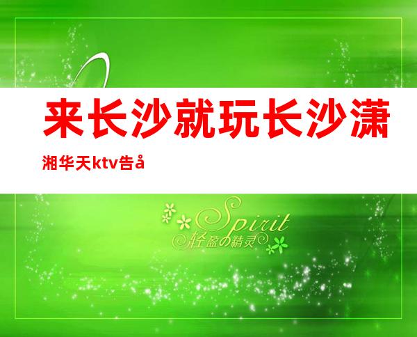 来长沙就玩长沙潇湘华天ktv告别乏味的夜总会吧