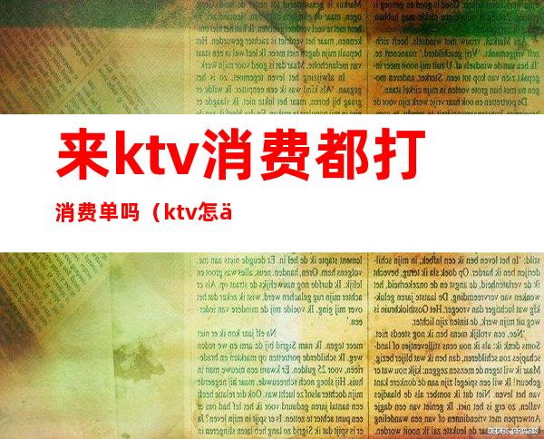来ktv消费都打消费单吗（ktv怎么买单）