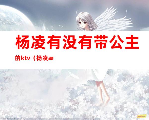 杨凌有没有带公主的ktv(杨凌是王爷吗)
