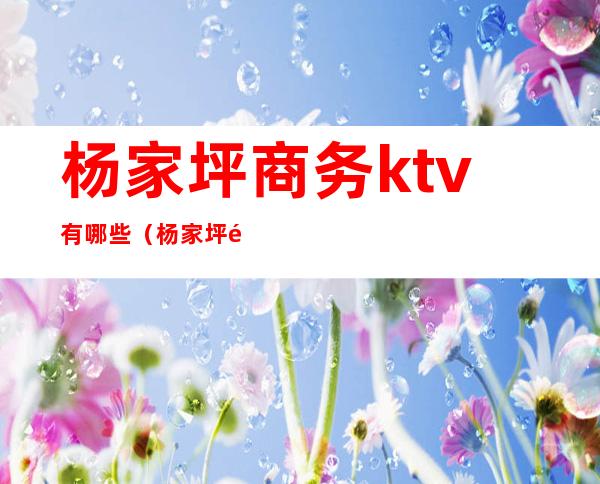 杨家坪商务ktv有哪些（杨家坪龙豪ktv）