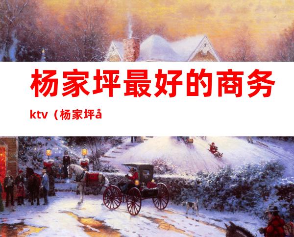 杨家坪最好的商务ktv(杨家坪商业)