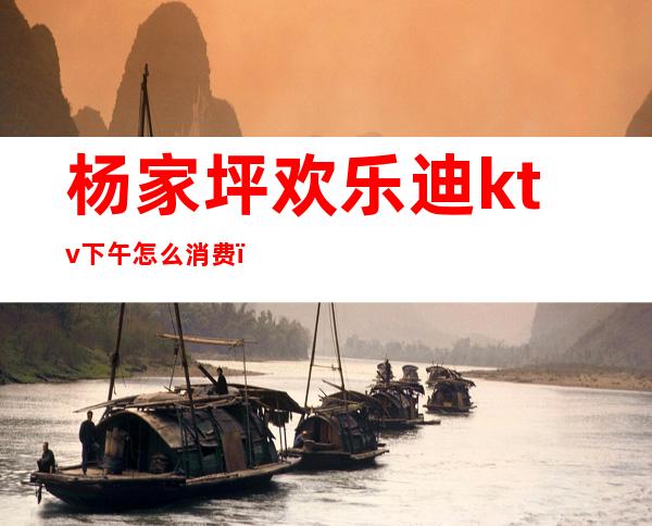 杨家坪欢乐迪ktv下午怎么消费(附近的欢乐迪KTV)