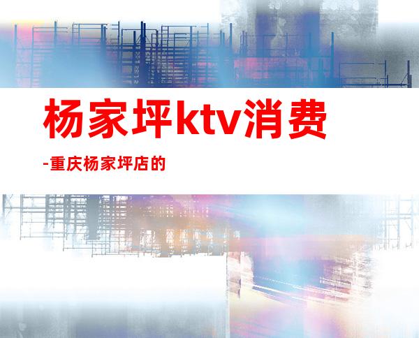 杨家坪ktv消费-重庆杨家坪店的欢乐的KTV价格