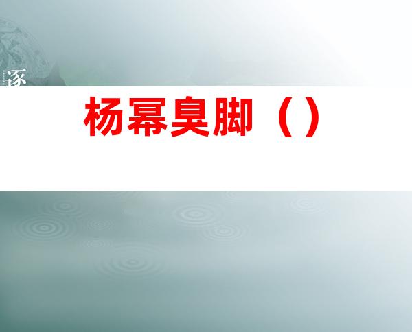 杨幂臭脚（）