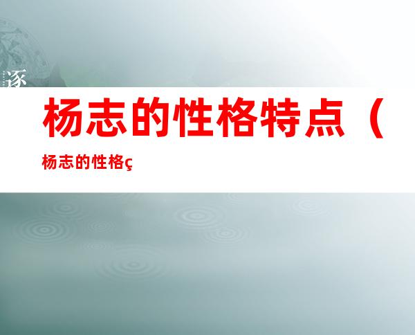 杨志的性格特点(杨志的性格特点和丢失生辰纲的原因)