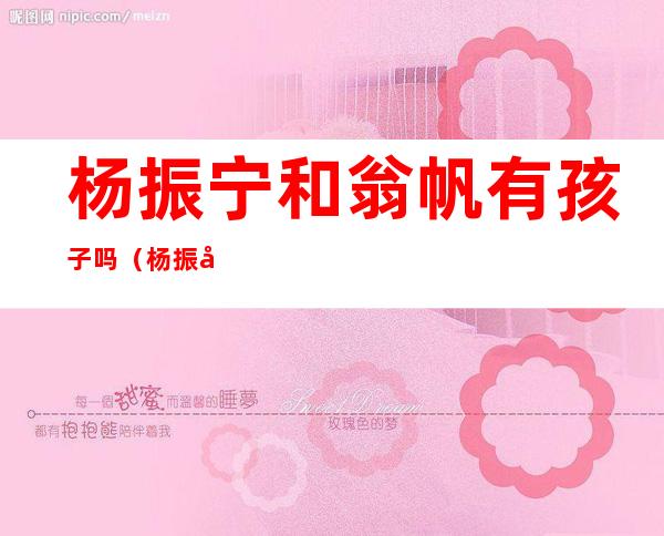 杨振宁和翁帆有孩子吗(杨振宁跟翁帆有孩子吗)
