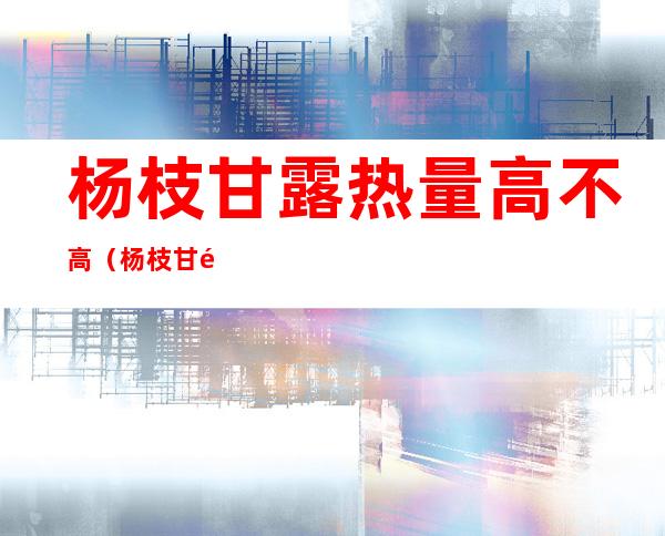 杨枝甘露热量高不高(杨枝甘露热量多高)