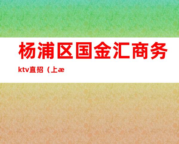杨浦区国金汇商务ktv直招(上海国金汇ktv商务会所)