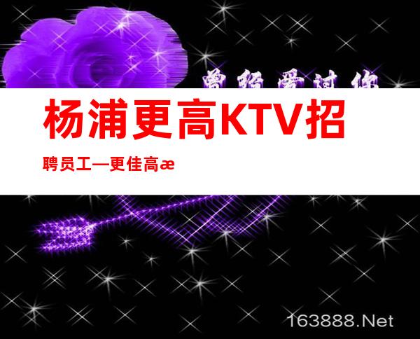 杨浦更高KTV招聘员工—更佳高档次场所—还在找场上班吗