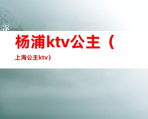杨浦ktv公主(上海公主ktv)