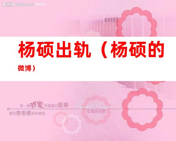 杨硕出轨(杨硕的微博)