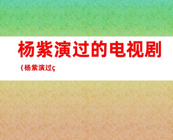 杨紫演过的电视剧（杨紫演过的电视剧大全）