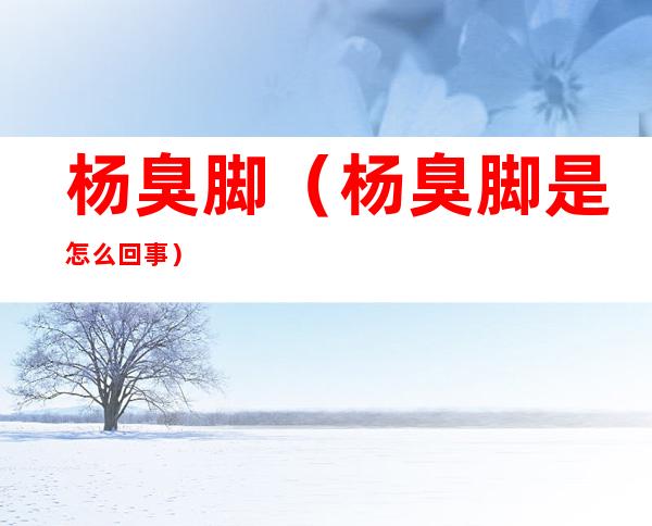 杨臭脚(杨臭脚是怎么回事)