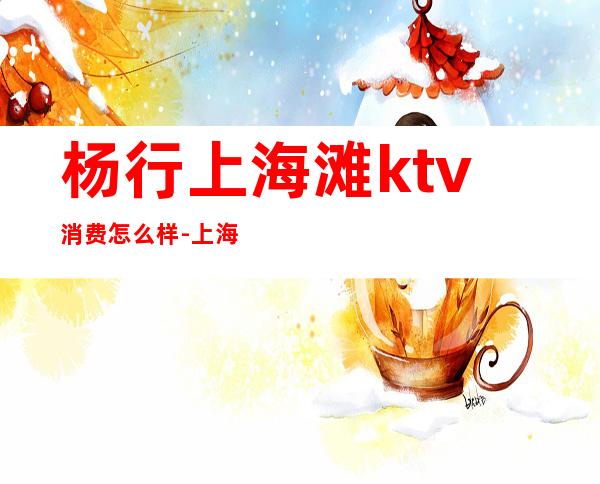 杨行上海滩ktv消费怎么样-上海滩KTV怎么样