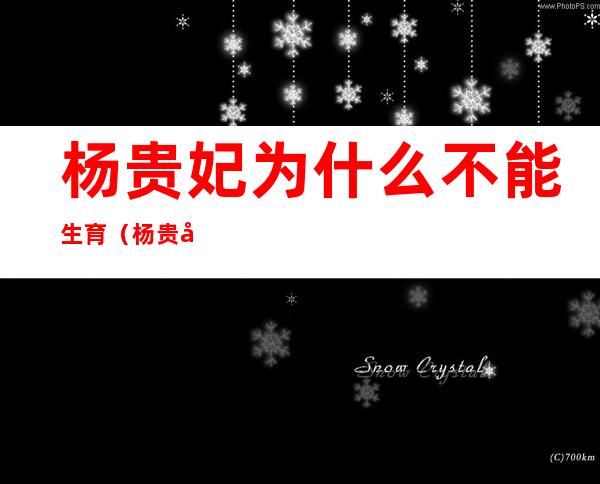 杨贵妃为什么不能生育(杨贵妃为什么不孕)