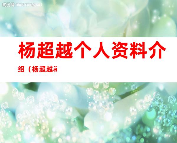 杨超越个人资料介绍（杨超越个人资料介绍学历）
