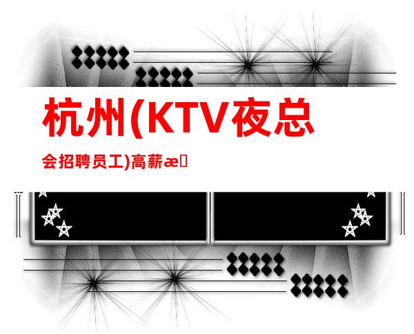杭州(KTV夜总会招聘员工)高薪无任何费用