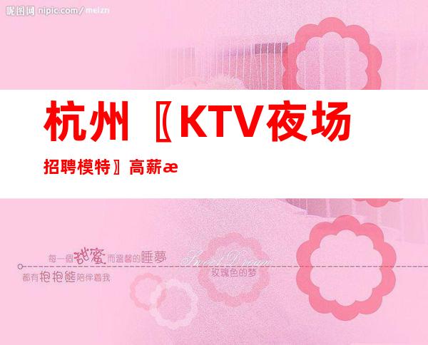 杭州〖KTV夜场招聘模特〗高薪日结新人优先上班