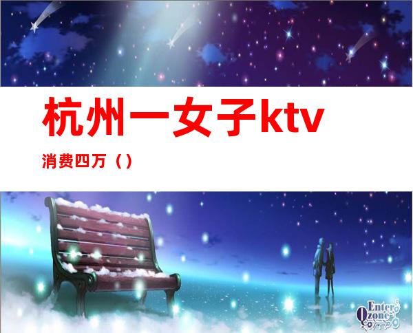 杭州一女子ktv消费四万()