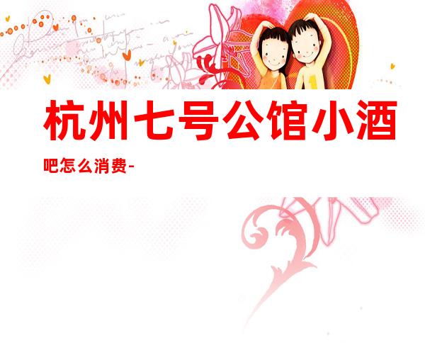杭州七号公馆小酒吧怎么消费-好玩不贵七号公馆酒吧。
