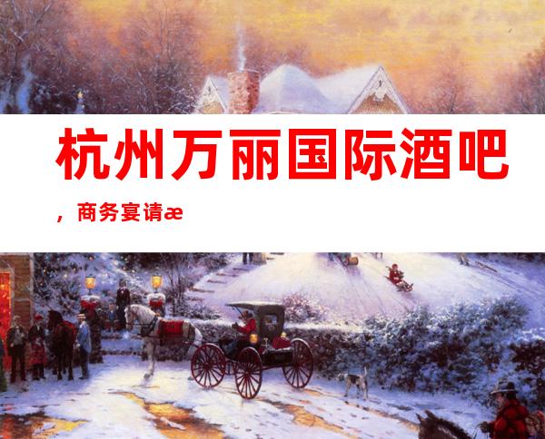 杭州万丽国际酒吧，商务宴请招待客户的好地方