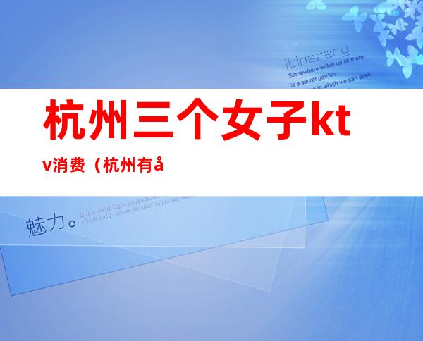 杭州三个女子ktv消费(杭州有多少家KTV)