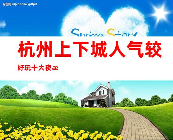 杭州上下城人气较好玩十大夜总会ktv会所预定消费价格一览表