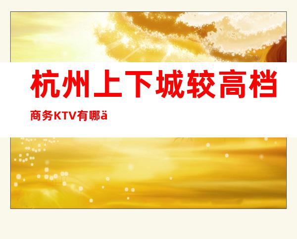 杭州上下城较高档商务KTV有哪些，杭州上下城较好玩的KTV。