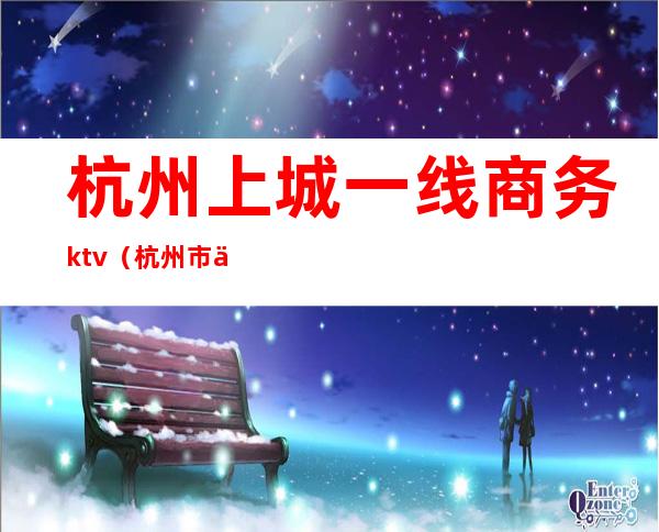 杭州上城一线商务ktv(杭州市上城区钱江国际商务中心)