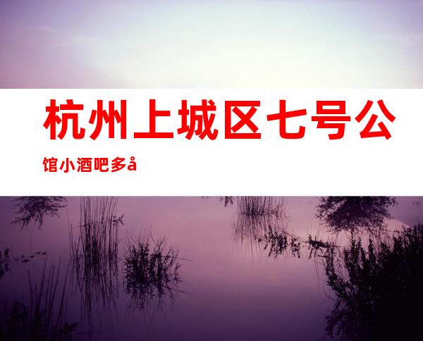杭州上城区七号公馆小酒吧多少，酒水包厢价格。