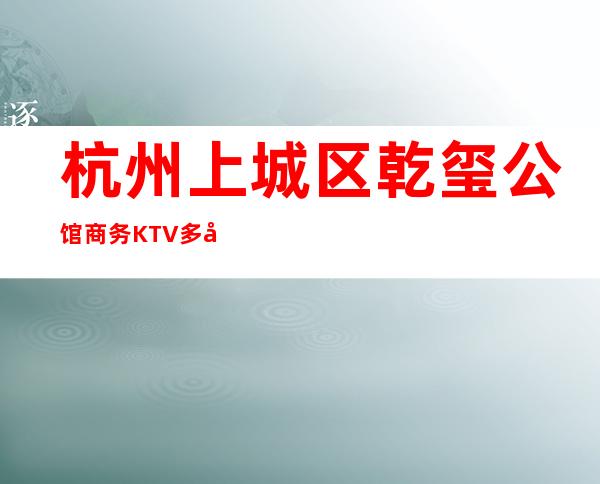 杭州上城区乾玺公馆商务KTV多少,酒水包厢价格。