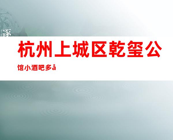 杭州上城区乾玺公馆小酒吧多少，酒水包厢价格。