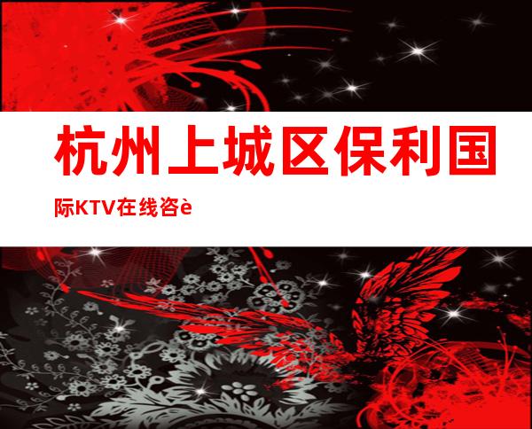 杭州上城区保利国际KTV在线咨询-位置消费一览 – 杭州上城商务KTV