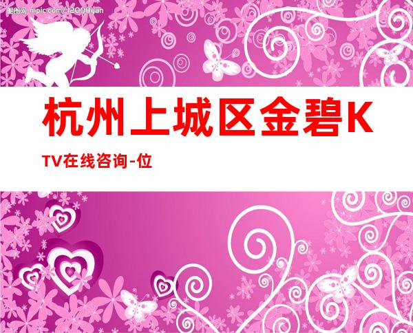 杭州上城区金碧 KTV在线咨询-位置消费一览 – 杭州上城商务KTV