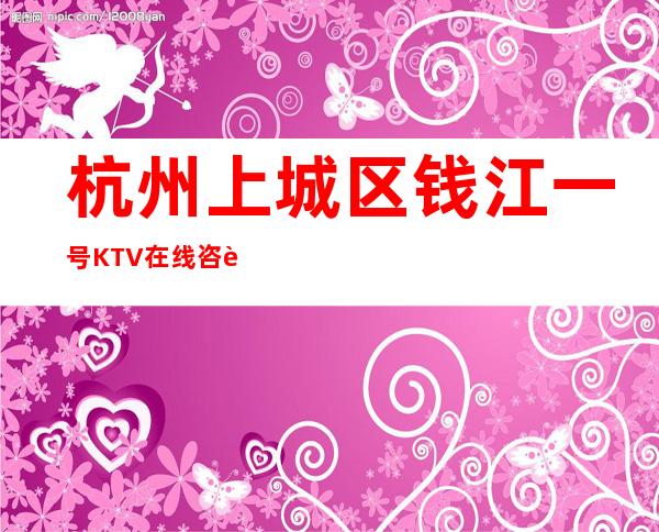 杭州上城区钱江一号KTV在线咨询-位置消费一览 – 杭州上城商务KTV