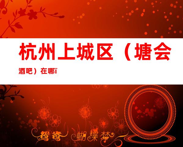 杭州上城区（塘会酒吧）在哪，最小包厢多少。