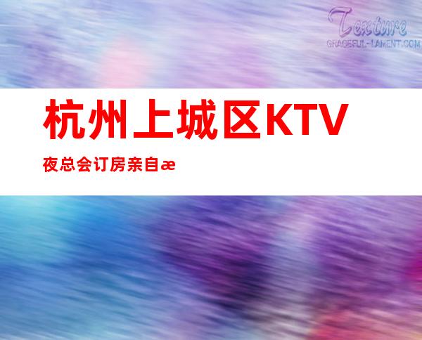 杭州上城区KTV夜总会订房亲自接待安排