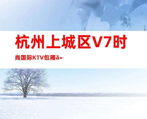 杭州上城区V7时尚国际KTV包厢介绍-位置消费一览 – 杭州上城商务KTV