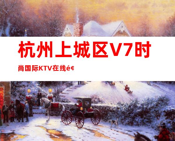 杭州上城区V7时尚国际KTV在线预定-好玩到不想走 – 杭州上城商务KTV