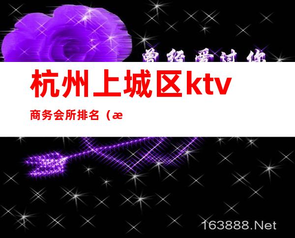 杭州上城区ktv商务会所排名(杭州最大的商务ktv)