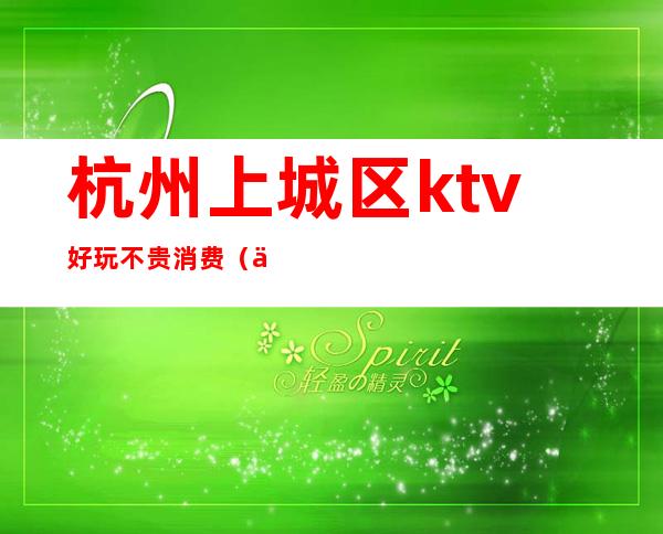 杭州上城区ktv好玩不贵消费（上杭有间ktv）