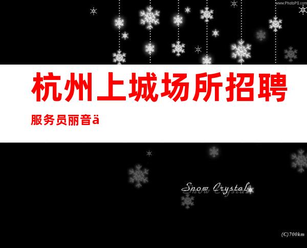 杭州上城场所招聘服务员丽音会静吧好像靠谱兼职必看包住宿